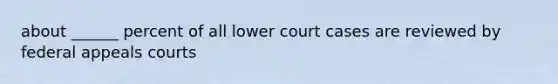 about ______ percent of all lower court cases are reviewed by federal appeals courts