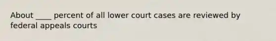 About ____ percent of all lower court cases are reviewed by federal appeals courts