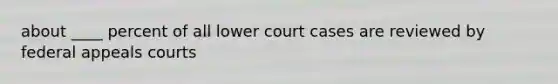 about ____ percent of all lower court cases are reviewed by federal appeals courts