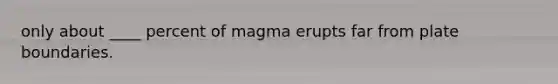 only about ____ percent of magma erupts far from plate boundaries.