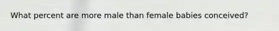 What percent are more male than female babies conceived?