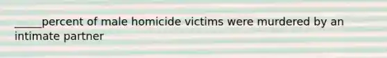 _____percent of male homicide victims were murdered by an intimate partner