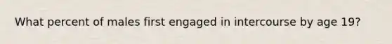 What percent of males first engaged in intercourse by age 19?