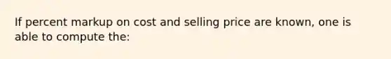 If percent markup on cost and selling price are known, one is able to compute the: