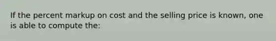 If the percent markup on cost and the selling price is known, one is able to compute the: