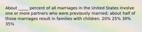 About _____ percent of all marriages in the United States involve one or more partners who were previously married; about half of those marriages result in families with children. 20% 25% 30% 35%