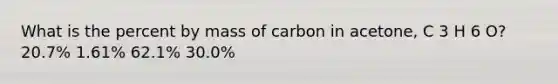 What is the percent by mass of carbon in acetone, C 3 H 6 O? 20.7% 1.61% 62.1% 30.0%