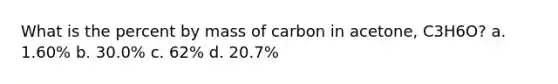 What is the percent by mass of carbon in acetone, C3H6O? a. 1.60% b. 30.0% c. 62% d. 20.7%