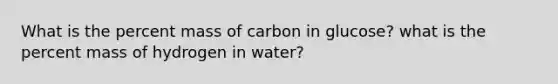 What is the percent mass of carbon in glucose? what is the percent mass of hydrogen in water?