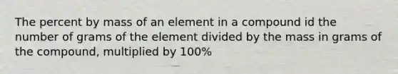 The percent by mass of an element in a compound id the number of grams of the element divided by the mass in grams of the compound, multiplied by 100%