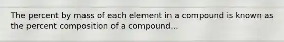 The percent by mass of each element in a compound is known as the percent composition of a compound...