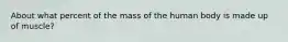 About what percent of the mass of the human body is made up of muscle?