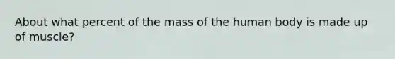 About what percent of the mass of the human body is made up of muscle?