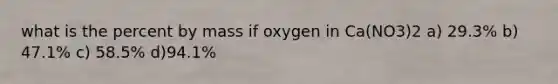 what is the percent by mass if oxygen in Ca(NO3)2 a) 29.3% b) 47.1% c) 58.5% d)94.1%