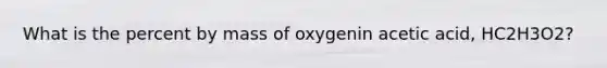 What is the percent by mass of oxygenin acetic acid, HC2H3O2?