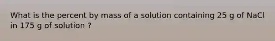 What is the percent by mass of a solution containing 25 g of NaCl in 175 g of solution ?