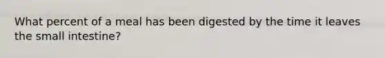 What percent of a meal has been digested by the time it leaves the small intestine?