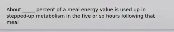 About _____ percent of a meal energy value is used up in stepped-up metabolism in the five or so hours following that meal