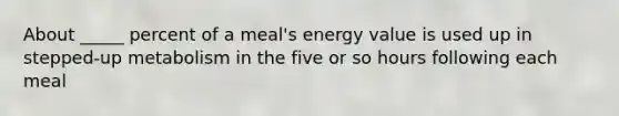 About _____ percent of a meal's energy value is used up in stepped-up metabolism in the five or so hours following each meal