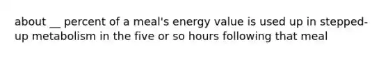 about __ percent of a meal's energy value is used up in stepped-up metabolism in the five or so hours following that meal