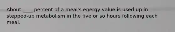 About ____ percent of a meal's energy value is used up in stepped-up metabolism in the five or so hours following each meal.