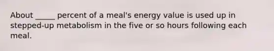 About _____ percent of a meal's energy value is used up in stepped-up metabolism in the five or so hours following each meal.