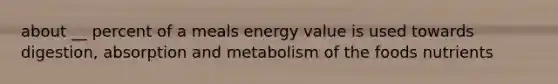 about __ percent of a meals energy value is used towards digestion, absorption and metabolism of the foods nutrients