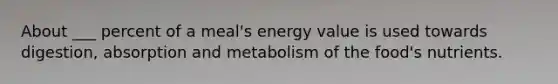 About ___ percent of a meal's energy value is used towards digestion, absorption and metabolism of the food's nutrients.