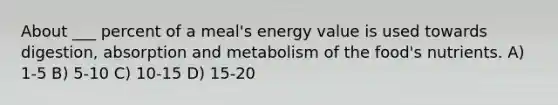 About ___ percent of a meal's energy value is used towards digestion, absorption and metabolism of the food's nutrients. A) 1-5 B) 5-10 C) 10-15 D) 15-20