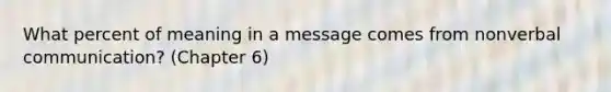 What percent of meaning in a message comes from nonverbal communication? (Chapter 6)