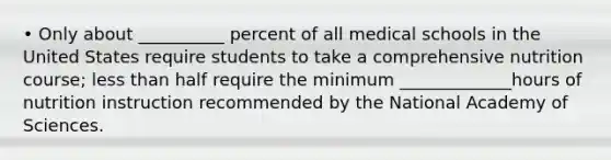 • Only about __________ percent of all medical schools in the United States require students to take a comprehensive nutrition course; less than half require the minimum _____________hours of nutrition instruction recommended by the National Academy of Sciences.