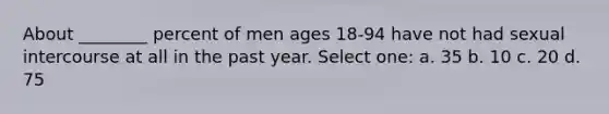 About ________ percent of men ages 18-94 have not had sexual intercourse at all in the past year. Select one: a. 35 b. 10 c. 20 d. 75