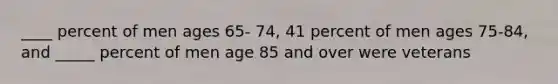 ____ percent of men ages 65- 74, 41 percent of men ages 75-84, and _____ percent of men age 85 and over were veterans