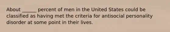 About ______ percent of men in the United States could be classified as having met the criteria for antisocial personality disorder at some point in their lives.