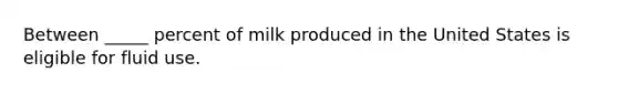 Between _____ percent of milk produced in the United States is eligible for fluid use.