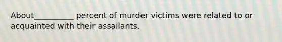 About__________ percent of murder victims were related to or acquainted with their assailants.