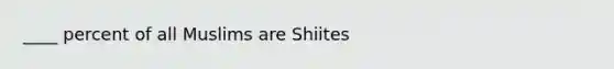 ____ percent of all Muslims are Shiites