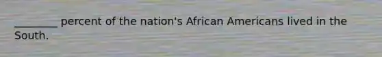 ________ percent of the nation's African Americans lived in the South.