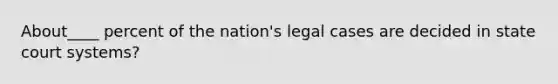 About____ percent of the nation's legal cases are decided in state court systems?