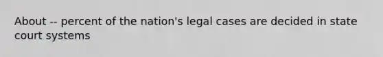 About -- percent of the nation's legal cases are decided in state court systems