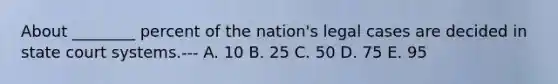 About ________ percent of the nation's legal cases are decided in state court systems.--- A. 10 B. 25 C. 50 D. 75 E. 95