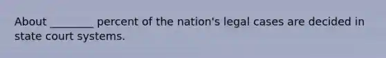 About ________ percent of the nation's legal cases are decided in state court systems.