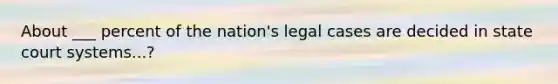 About ___ percent of the nation's legal cases are decided in state court systems...?