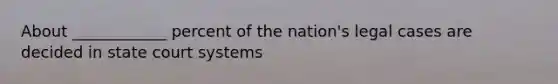 About ____________ percent of the nation's legal cases are decided in state court systems