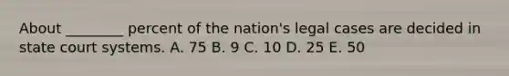 About ________ percent of the nation's legal cases are decided in state court systems. A. 75 B. 9 C. 10 D. 25 E. 50