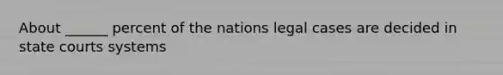 About ______ percent of the nations legal cases are decided in state courts systems