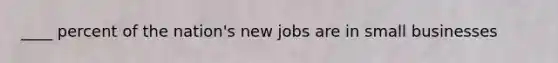 ____ percent of the nation's new jobs are in small businesses