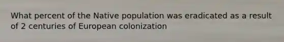 What percent of the Native population was eradicated as a result of 2 centuries of European colonization