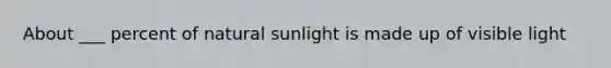 About ___ percent of natural sunlight is made up of visible light