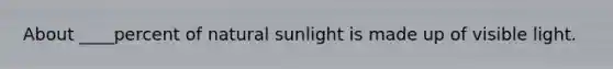 About ____percent of natural sunlight is made up of visible light.